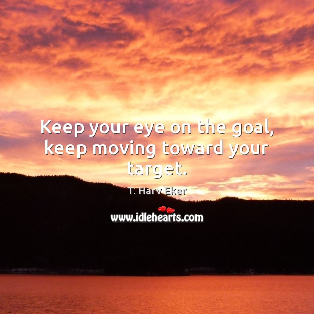 Keep your eye on the goal, keep moving toward your target. T. Harv Eker Picture Quote