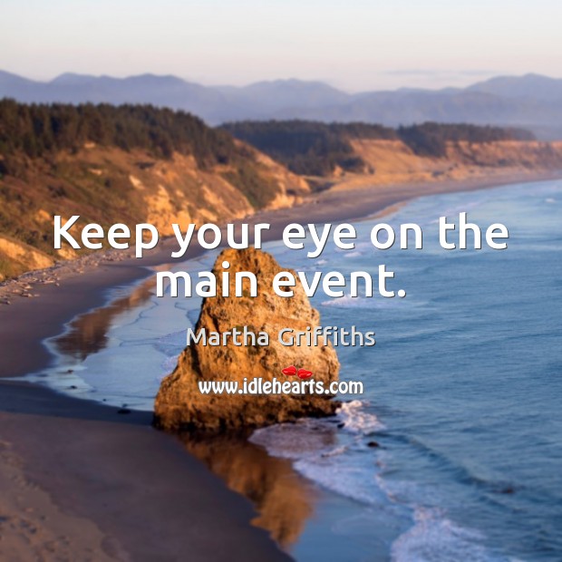Keep your eye on the main event. Martha Griffiths Picture Quote