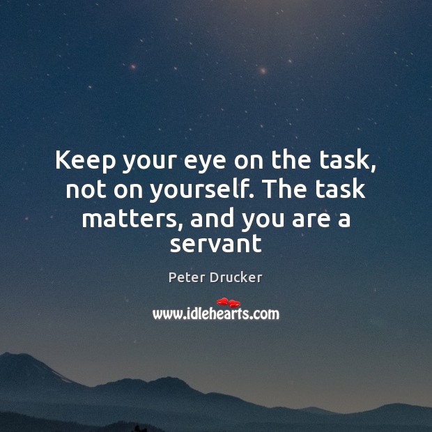 Keep your eye on the task, not on yourself. The task matters, and you are a servant Peter Drucker Picture Quote
