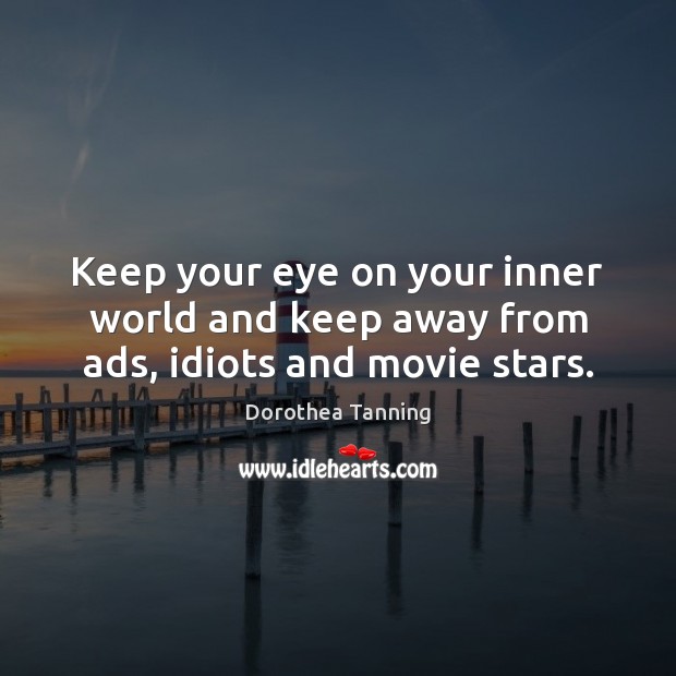 Keep your eye on your inner world and keep away from ads, idiots and movie stars. Image