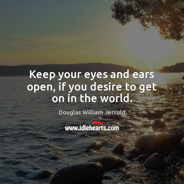 Keep your eyes and ears open, if you desire to get on in the world. Douglas William Jerrold Picture Quote