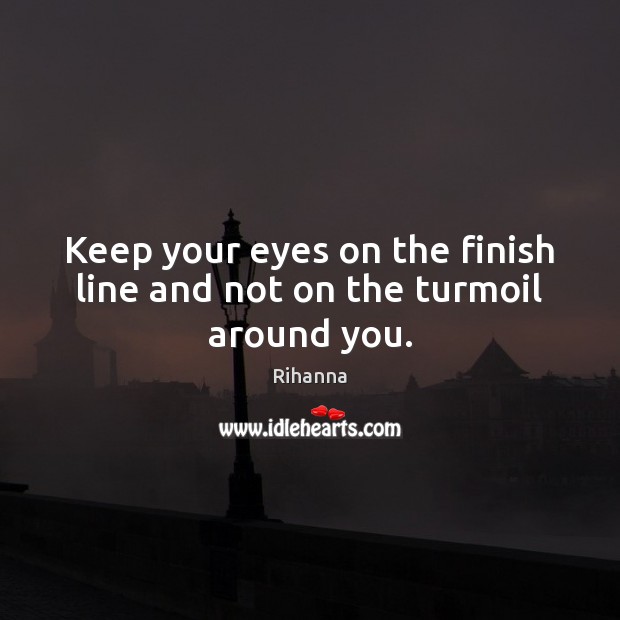 Keep your eyes on the finish line and not on the turmoil around you. Rihanna Picture Quote