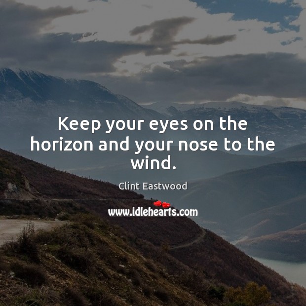 Keep your eyes on the horizon and your nose to the wind. Clint Eastwood Picture Quote