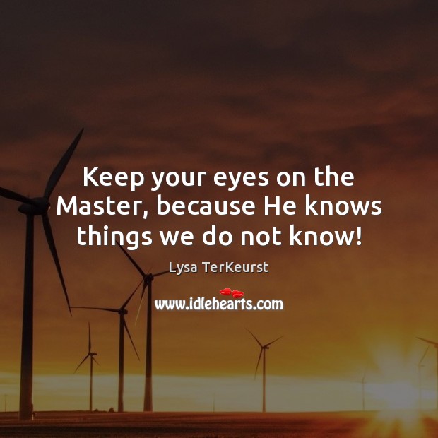Keep your eyes on the Master, because He knows things we do not know! Image