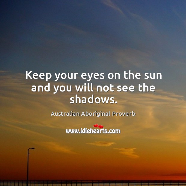 Keep your eyes on the sun and you will not see the shadows. Australian Aboriginal Proverbs Image