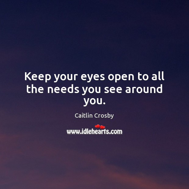 Keep your eyes open to all the needs you see around you. Caitlin Crosby Picture Quote