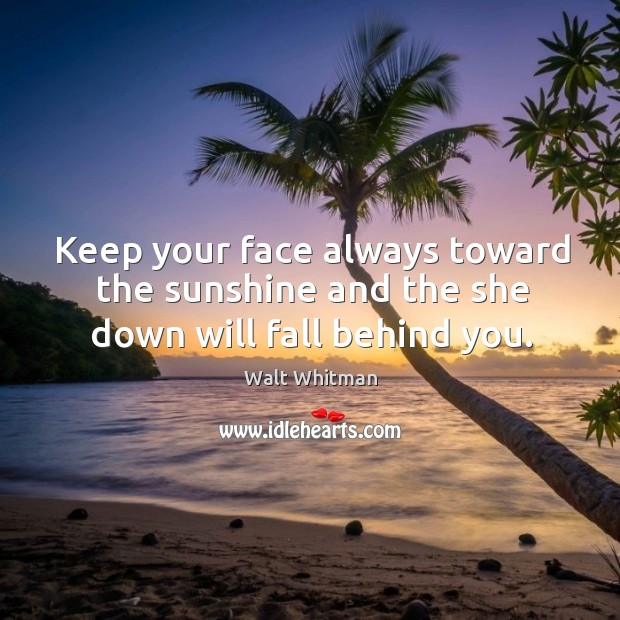Keep your face always toward the sunshine and the she down will fall behind you. Walt Whitman Picture Quote