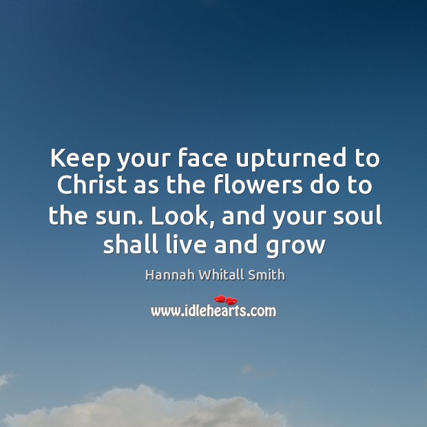 Keep your face upturned to Christ as the flowers do to the Hannah Whitall Smith Picture Quote