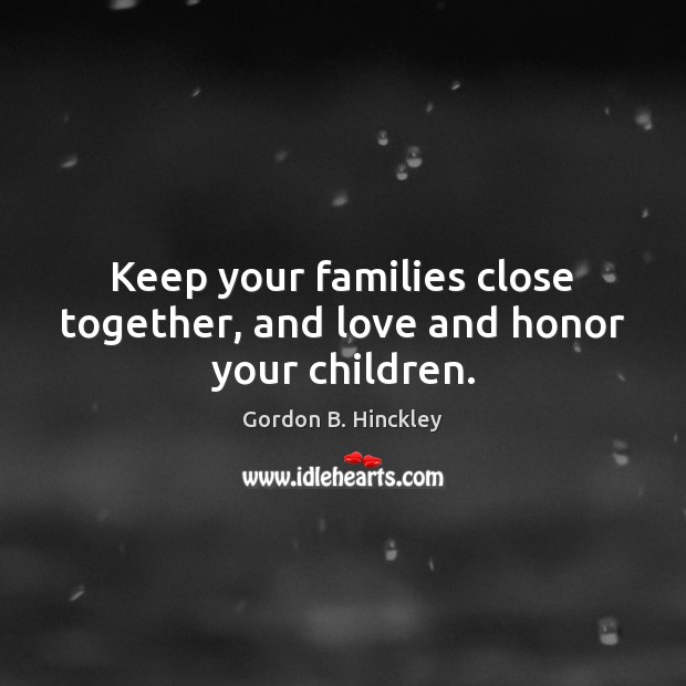 Keep your families close together, and love and honor your children. Gordon B. Hinckley Picture Quote