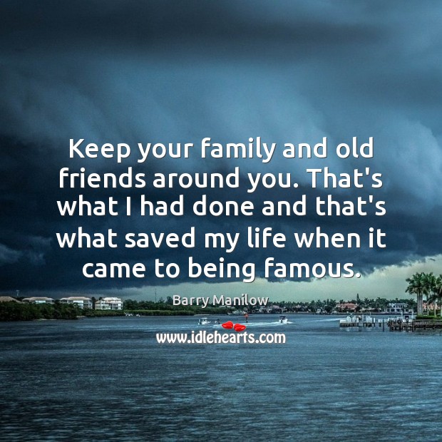 Keep your family and old friends around you. That’s what I had Barry Manilow Picture Quote