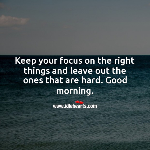 Keep your focus on the right things. Good morning. 