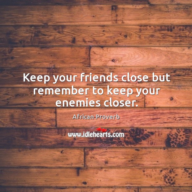 Keep your friends close but remember to keep your enemies closer. Image