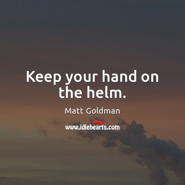 Keep your hand on the helm. Matt Goldman Picture Quote