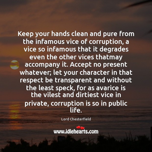 Keep your hands clean and pure from the infamous vice of corruption, Lord Chesterfield Picture Quote