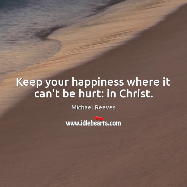 Keep your happiness where it can’t be hurt: in Christ. Michael Reeves Picture Quote