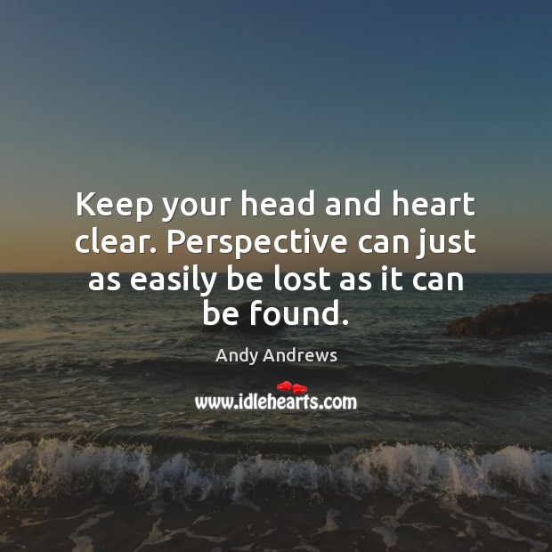 Keep your head and heart clear. Perspective can just as easily be lost as it can be found. Image