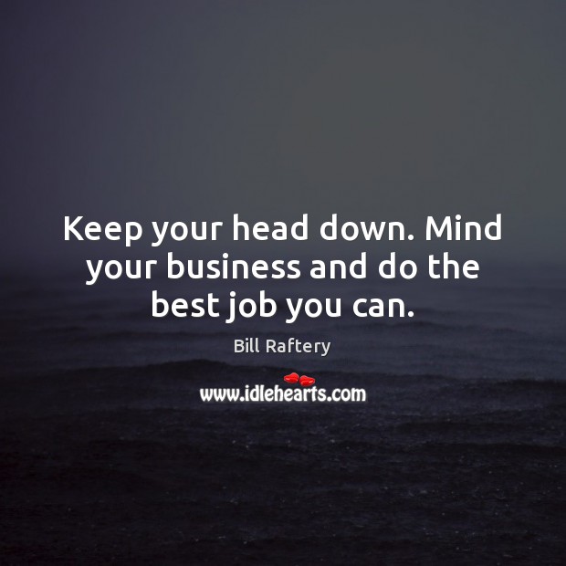 Keep your head down. Mind your business and do the best job you can. Bill Raftery Picture Quote