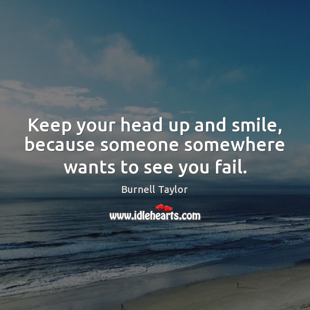 Keep your head up and smile, because someone somewhere wants to see you fail. Burnell Taylor Picture Quote