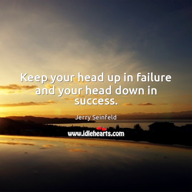 Keep your head up in failure and your head down in success. Image