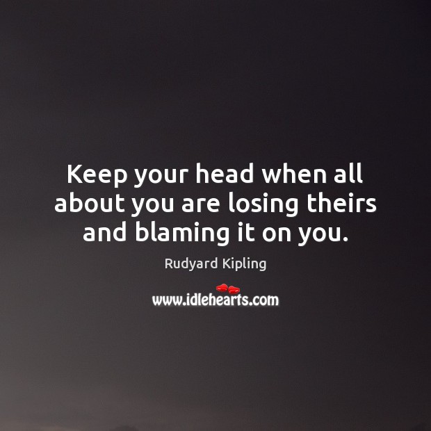 Keep your head when all about you are losing theirs and blaming it on you. Rudyard Kipling Picture Quote