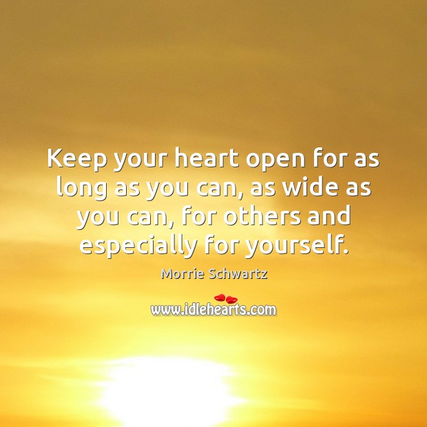 Keep your heart open for as long as you can, as wide Morrie Schwartz Picture Quote