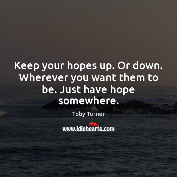 Keep your hopes up. Or down. Wherever you want them to be. Just have hope somewhere. Image