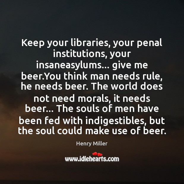 Keep your libraries, your penal institutions, your insaneasylums… give me beer.You Henry Miller Picture Quote