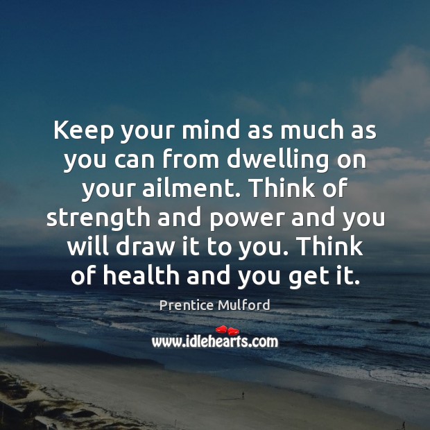 Keep your mind as much as you can from dwelling on your 