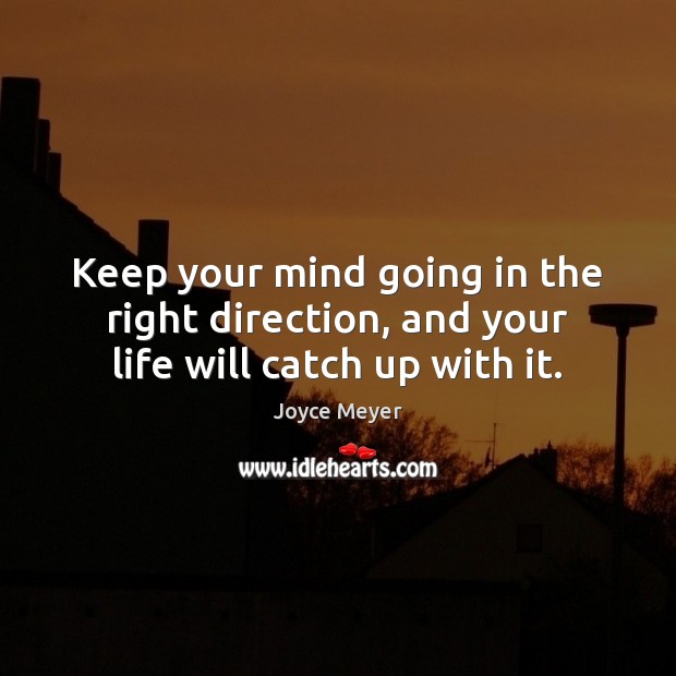Keep your mind going in the right direction, and your life will catch up with it. Image
