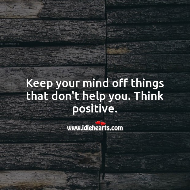Keep your mind off things that don’t help you. Think positive. Image