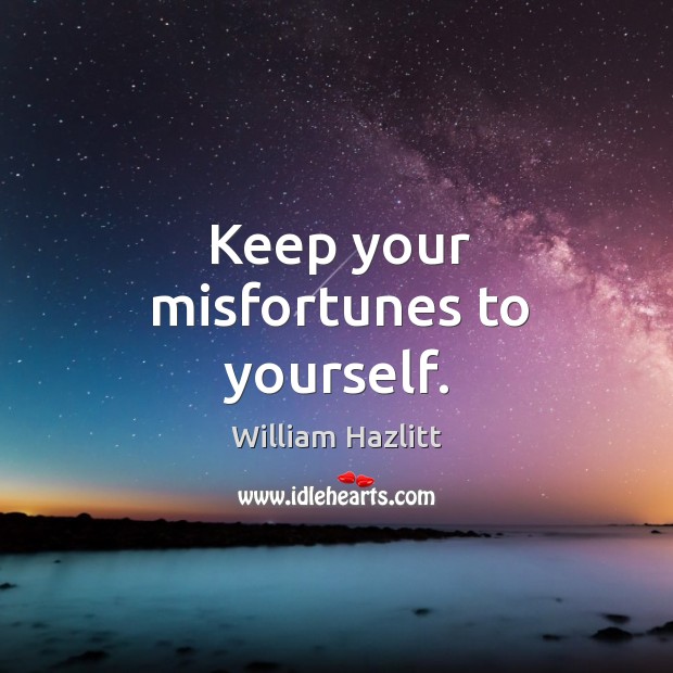 Keep your misfortunes to yourself. William Hazlitt Picture Quote