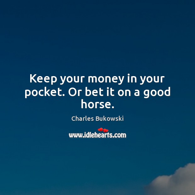 Keep your money in your pocket. Or bet it on a good horse. Charles Bukowski Picture Quote