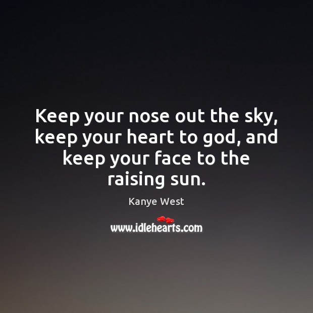 Keep your nose out the sky, keep your heart to God, and keep your face to the raising sun. Kanye West Picture Quote