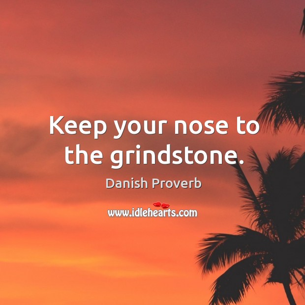 Keep your nose to the grindstone. Image