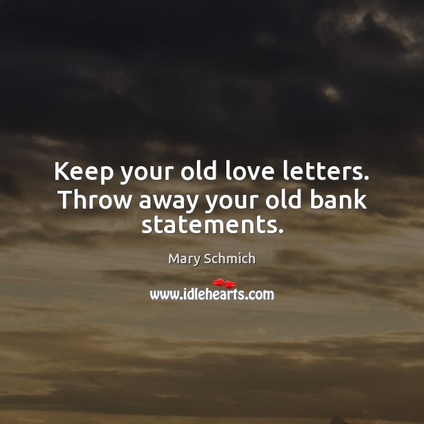 Keep your old love letters. Throw away your old bank statements. Mary Schmich Picture Quote