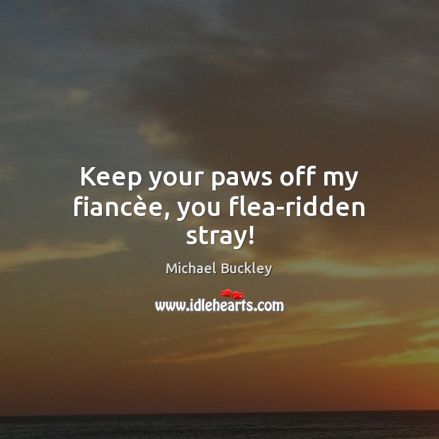 Keep your paws off my fiancèe, you flea-ridden stray! Michael Buckley Picture Quote