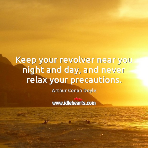 Keep your revolver near you night and day, and never relax your precautions. Arthur Conan Doyle Picture Quote