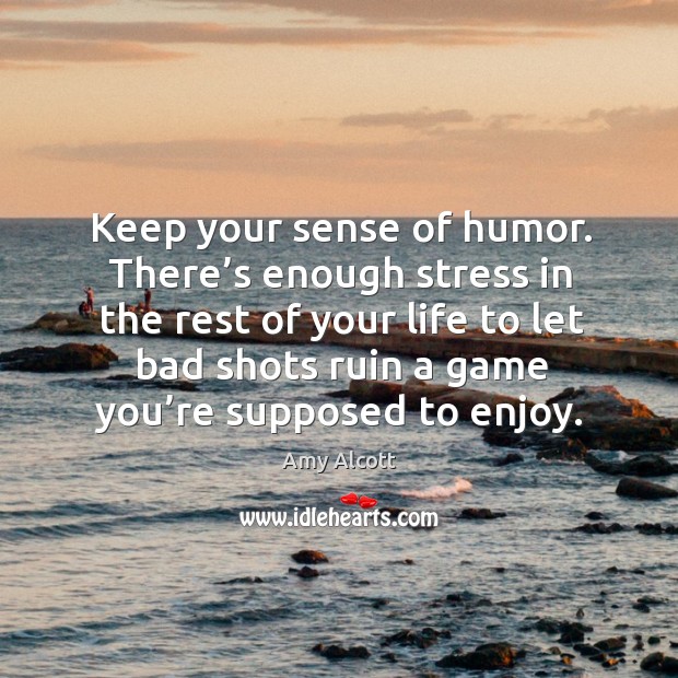 Keep your sense of humor. There’s enough stress in the rest of your life to let bad shots ruin a game you’re supposed to enjoy. Amy Alcott Picture Quote