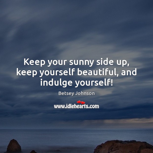 Keep your sunny side up, keep yourself beautiful, and indulge yourself! Betsey Johnson Picture Quote