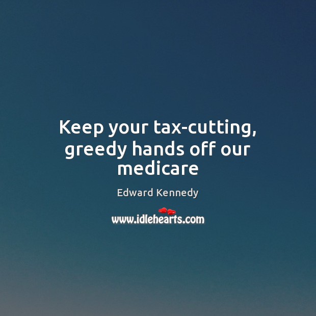 Keep your tax-cutting, greedy hands off our medicare Edward Kennedy Picture Quote