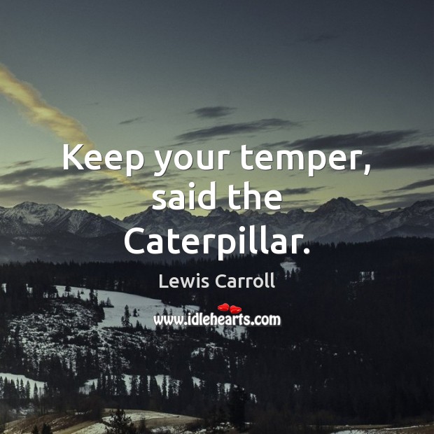 Keep your temper, said the Caterpillar. Lewis Carroll Picture Quote