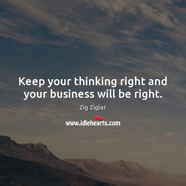 Keep your thinking right and your business will be right. Zig Ziglar Picture Quote