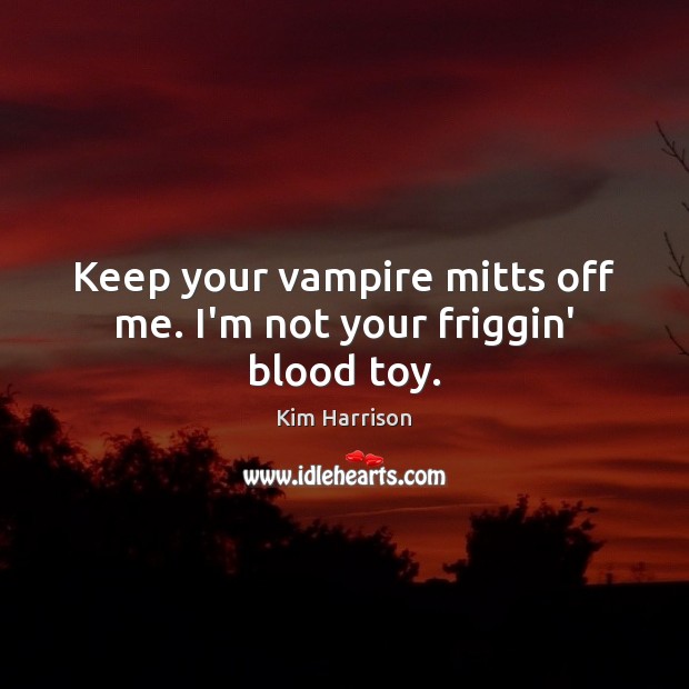 Keep your vampire mitts off me. I’m not your friggin’ blood toy. 