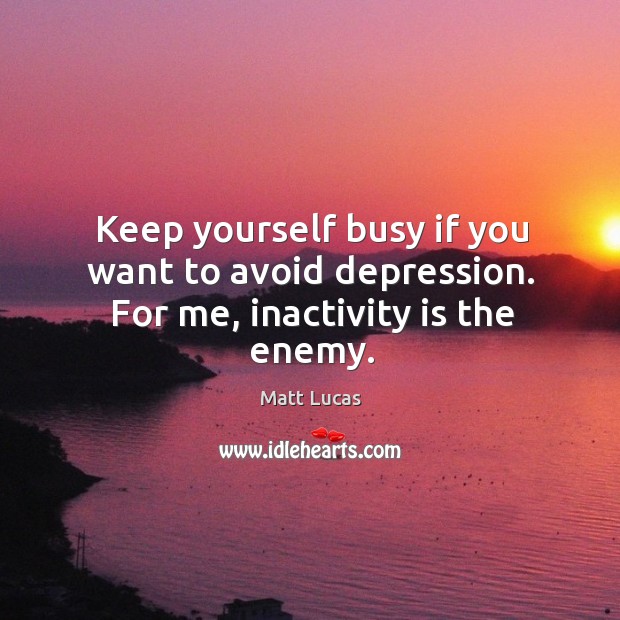 Keep yourself busy if you want to avoid depression. For me, inactivity is the enemy. Enemy Quotes Image