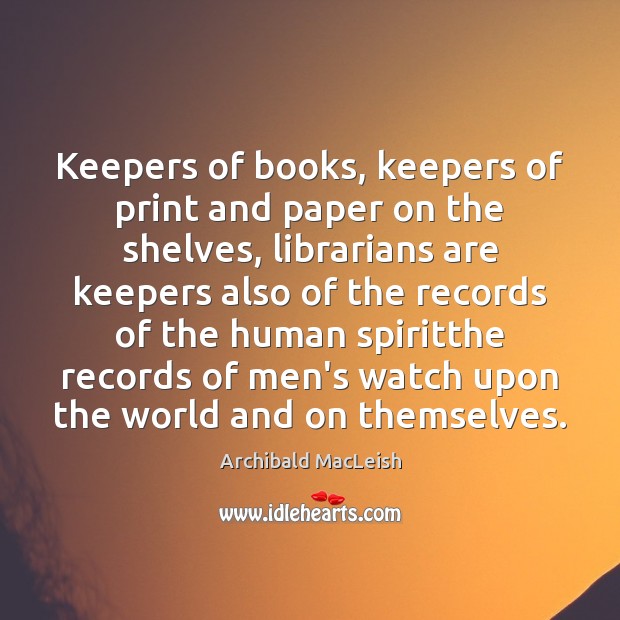 Keepers of books, keepers of print and paper on the shelves, librarians Archibald MacLeish Picture Quote
