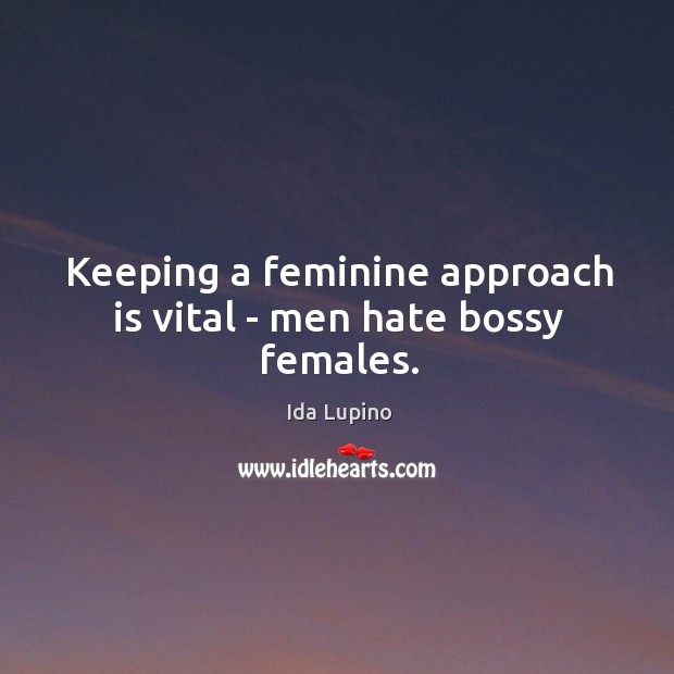 Keeping a feminine approach is vital – men hate bossy females. Ida Lupino Picture Quote