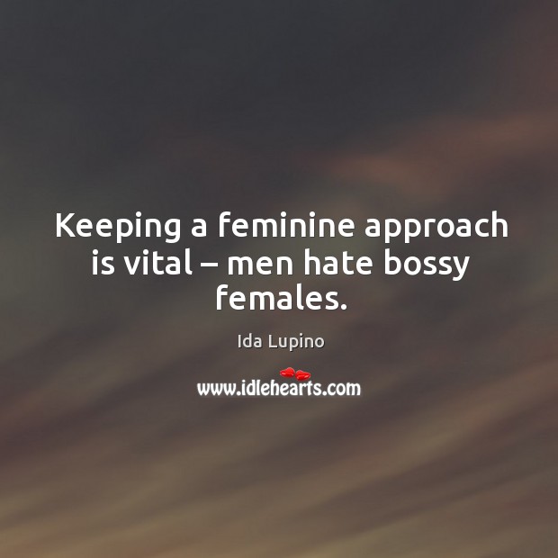 Keeping a feminine approach is vital – men hate bossy females. Ida Lupino Picture Quote