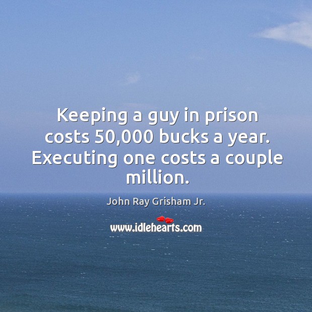 Keeping a guy in prison costs 50,000 bucks a year. Executing one costs a couple million. John Ray Grisham Jr. Picture Quote