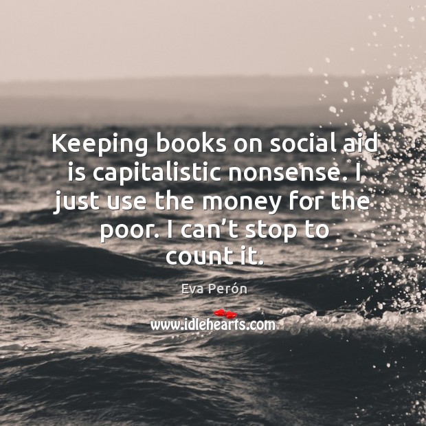 Keeping books on social aid is capitalistic nonsense. I just use the money for the poor. Eva Perón Picture Quote