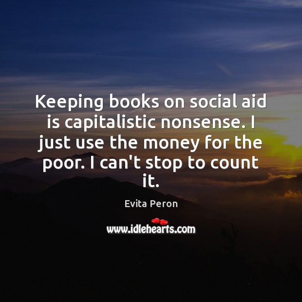 Keeping books on social aid is capitalistic nonsense. I just use the Evita Peron Picture Quote